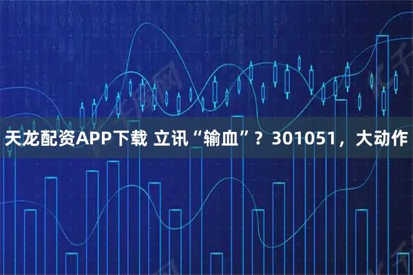 天龙配资APP下载 立讯“输血”？301051，大动作