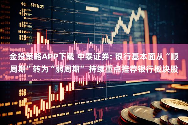 金投策略APP下载 中泰证券: 银行基本面从“顺周期”转为“弱周期” 持续重点推荐银行板块股