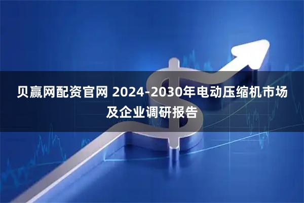 贝赢网配资官网 2024-2030年电动压缩机市场及企业调研报告