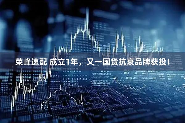 荣峰速配 成立1年，又一国货抗衰品牌获投！