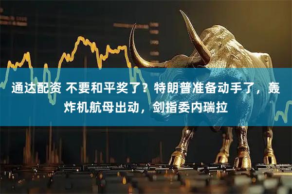 通达配资 不要和平奖了？特朗普准备动手了，轰炸机航母出动，剑指委内瑞拉