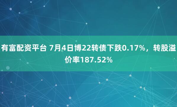 有富配资平台 7月4日博22转债下跌0.17%，转股溢价率187.52%