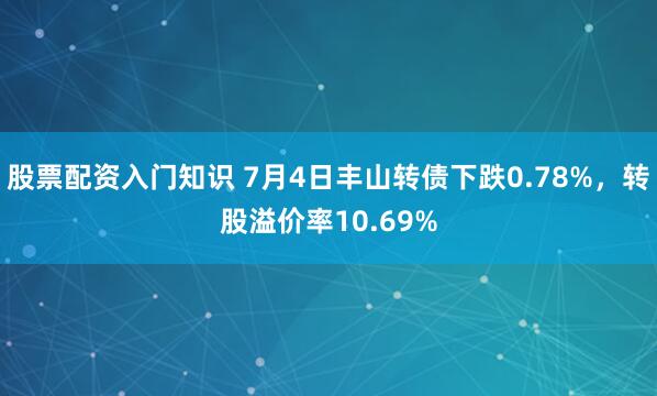股票配资入门知识 7月4日丰山转债下跌0.78%，转股溢价率10.69%