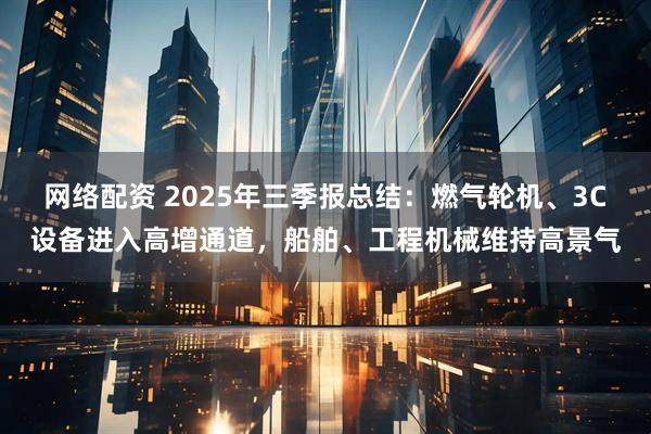 网络配资 2025年三季报总结：燃气轮机、3C设备进入高增通道，船舶、工程机械维持高景气