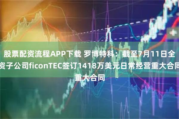 股票配资流程APP下载 罗博特科：截至7月11日全资子公司ficonTEC签订1418万美元日常经营重大合同