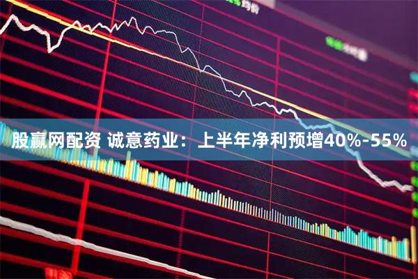 股赢网配资 诚意药业：上半年净利预增40%-55%