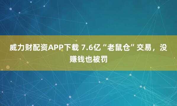 威力财配资APP下载 7.6亿“老鼠仓”交易，没赚钱也被罚