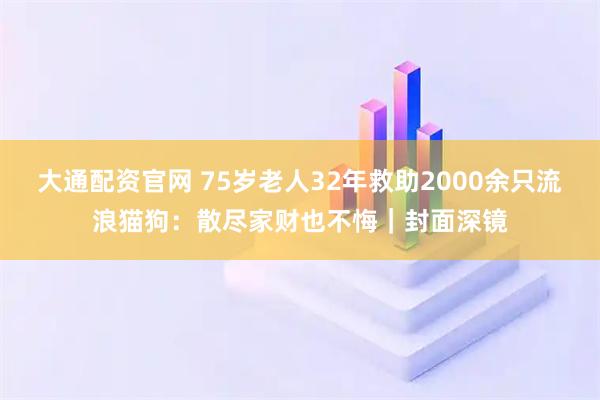 大通配资官网 75岁老人32年救助2000余只流浪猫狗：散尽家财也不悔｜封面深镜