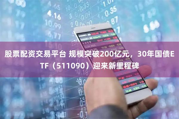 股票配资交易平台 规模突破200亿元，30年国债ETF（511090）迎来新里程碑