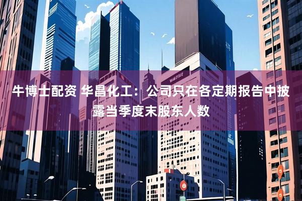 牛博士配资 华昌化工：公司只在各定期报告中披露当季度末股东人数