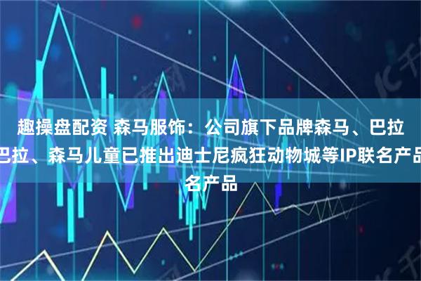 趣操盘配资 森马服饰：公司旗下品牌森马、巴拉巴拉、森马儿童已推出迪士尼疯狂动物城等IP联名产品