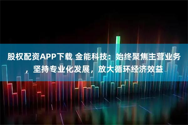 股权配资APP下载 金能科技：始终聚焦主营业务，坚持专业化发展，放大循环经济效益