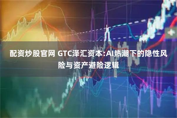 配资炒股官网 GTC泽汇资本:AI热潮下的隐性风险与资产避险逻辑