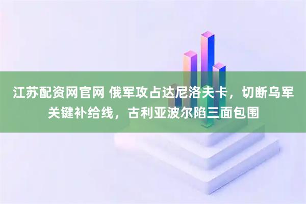 江苏配资网官网 俄军攻占达尼洛夫卡，切断乌军关键补给线，古利亚波尔陷三面包围