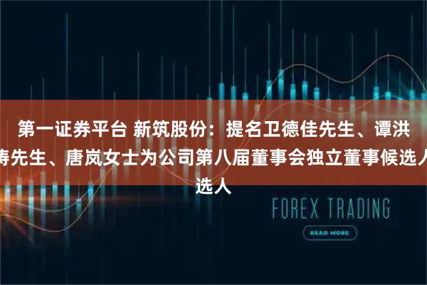 第一证券平台 新筑股份：提名卫德佳先生、谭洪涛先生、唐岚女士为公司第八届董事会独立董事候选人