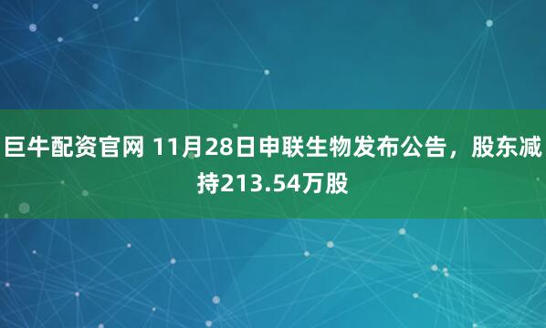 巨牛配资官网 11月28日申联生物发布公告，股东减持213.54万股