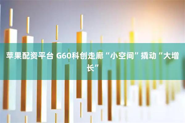 苹果配资平台 G60科创走廊“小空间”撬动“大增长”