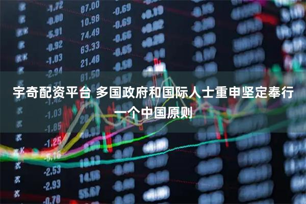 宇奇配资平台 多国政府和国际人士重申坚定奉行一个中国原则