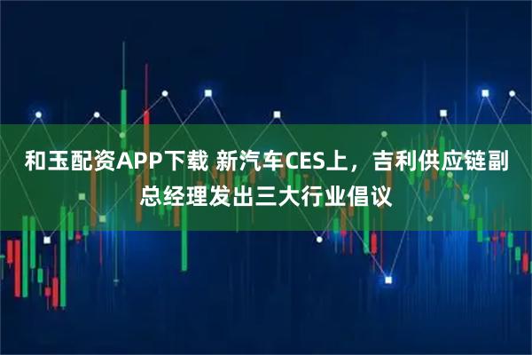 和玉配资APP下载 新汽车CES上，吉利供应链副总经理发出三大行业倡议