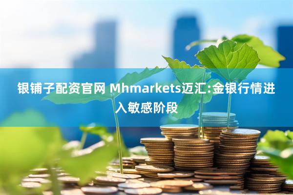 银铺子配资官网 Mhmarkets迈汇:金银行情进入敏感阶段