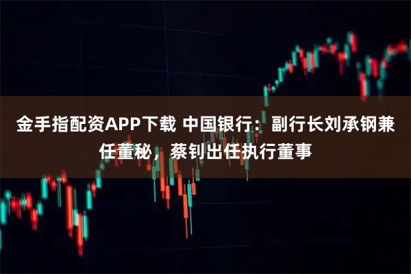 金手指配资APP下载 中国银行：副行长刘承钢兼任董秘，蔡钊出任执行董事