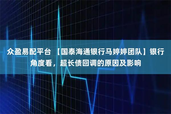 众盈易配平台 【国泰海通银行马婷婷团队】银行角度看，超长债回调的原因及影响