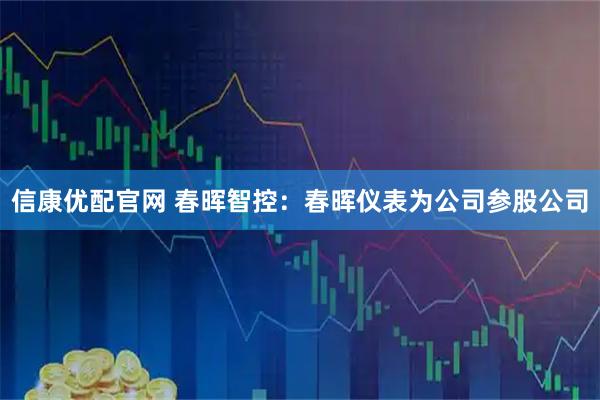 信康优配官网 春晖智控：春晖仪表为公司参股公司