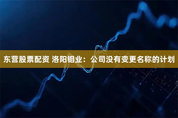 东营股票配资 洛阳钼业：公司没有变更名称的计划