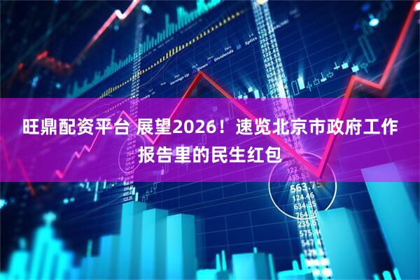 旺鼎配资平台 展望2026！速览北京市政府工作报告里的民生红包