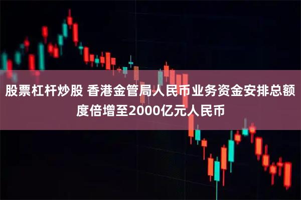 股票杠杆炒股 香港金管局人民币业务资金安排总额度倍增至2000亿元人民币