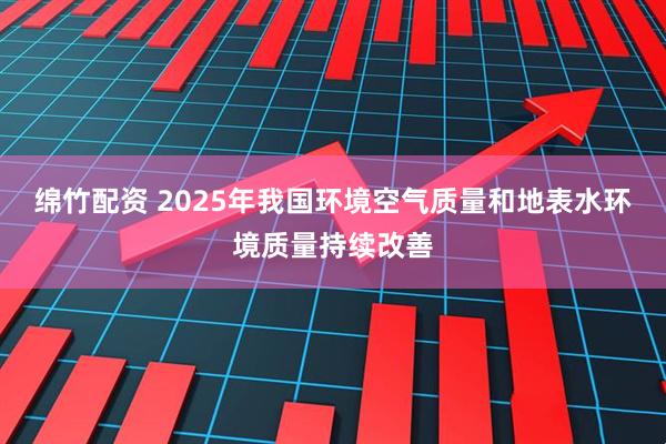 绵竹配资 2025年我国环境空气质量和地表水环境质量持续改善