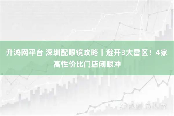 升鸿网平台 深圳配眼镜攻略｜避开3大雷区！4家高性价比门店闭眼冲