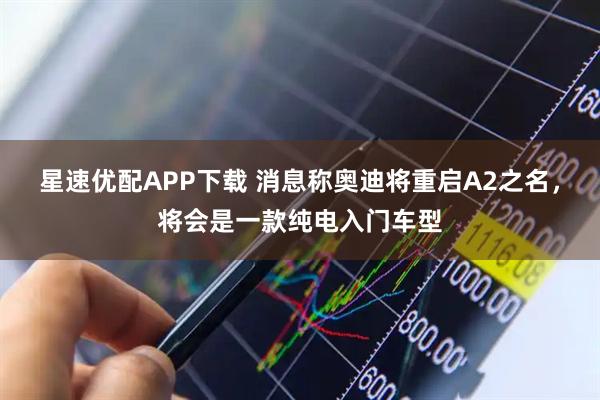 星速优配APP下载 消息称奥迪将重启A2之名，将会是一款纯电入门车型