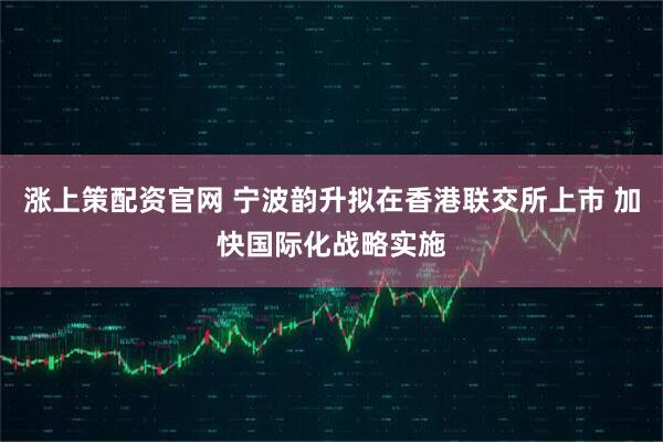 涨上策配资官网 宁波韵升拟在香港联交所上市 加快国际化战略实施