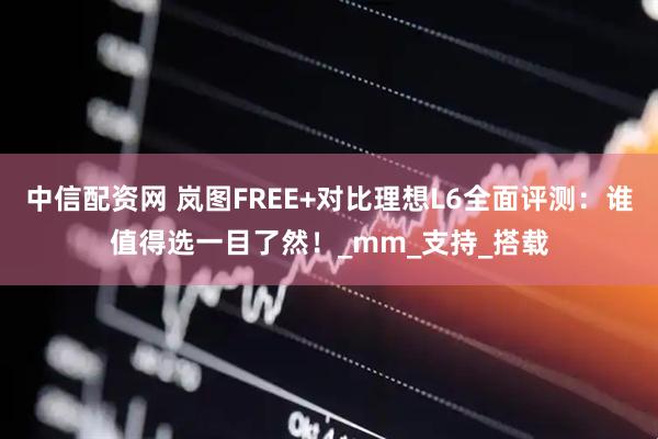 中信配资网 岚图FREE+对比理想L6全面评测：谁值得选一目了然！_mm_支持_搭载