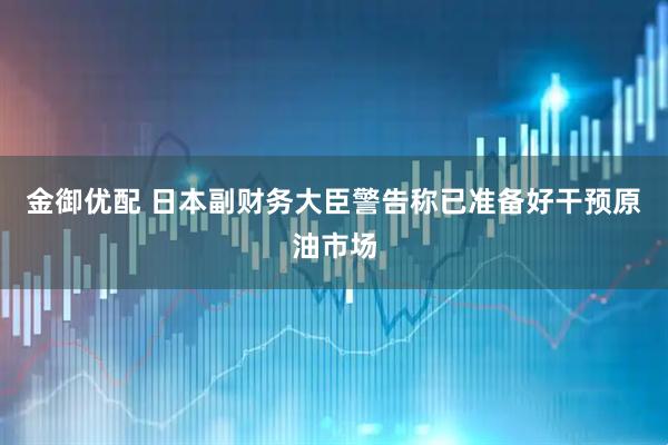 金御优配 日本副财务大臣警告称已准备好干预原油市场