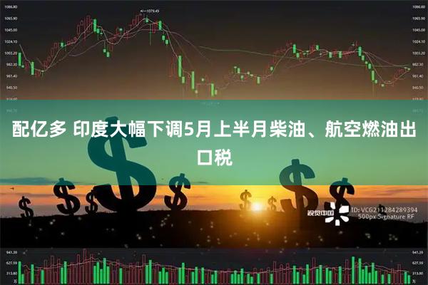 配亿多 印度大幅下调5月上半月柴油、航空燃油出口税