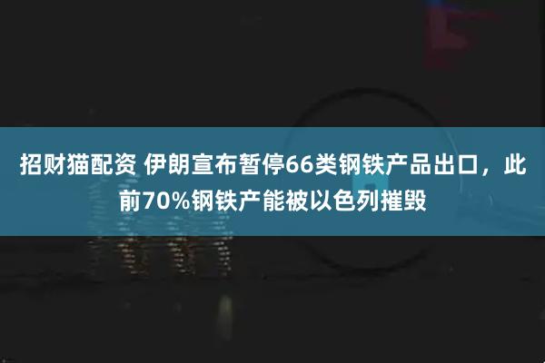 招财猫配资 伊朗宣布暂停66类钢铁产品出口，此前70%钢铁产能被以色列摧毁